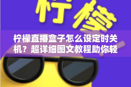 柠檬直播盒子怎么设定时关机？超详细图文教程助你轻松掌握定时关机技巧