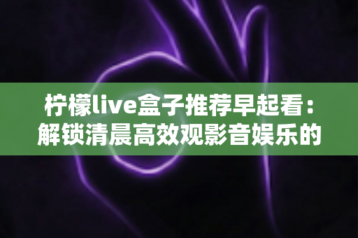 柠檬live盒子推荐早起看：解锁清晨高效观影音娱乐的健康生活方式