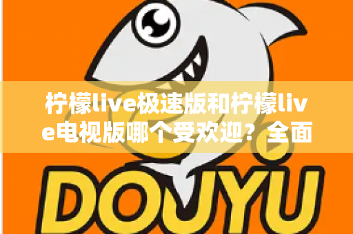 柠檬live极速版和柠檬live电视版哪个受欢迎?全面对比分析与用户口碑深度解读 柠檬live极速版和柠檬live电视版哪个受欢迎?全面对比分析与用户口碑深度解读