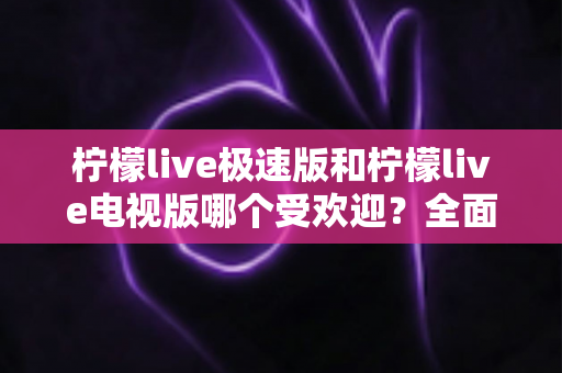 柠檬live极速版和柠檬live电视版哪个受欢迎?全面对比分析与用户口碑深度解读 柠檬live极速版和柠檬live电视版哪个受欢迎?全面对比分析与用户口碑深度解读