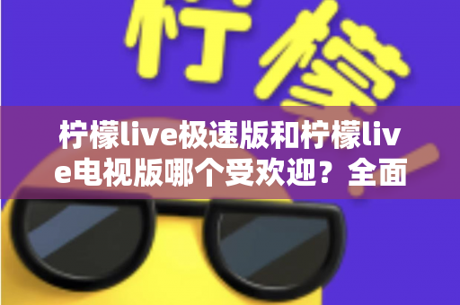 柠檬live极速版和柠檬live电视版哪个受欢迎？全面对比分析与用户口碑深度解读