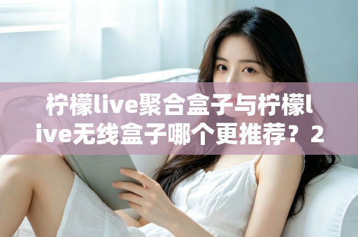柠檬live聚合盒子与柠檬live无线盒子哪个更推荐?2025年家庭影音选购深度对比指南 柠檬live聚合盒子与柠檬live无线盒子哪个更推荐?2025年家庭影音选购深度对比指南