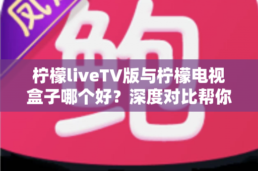 柠檬liveTV版与柠檬电视盒子哪个好?深度对比帮你选出最适合的观影方案 柠檬liveTV版与柠檬电视盒子哪个好?深度对比帮你选出最适合的观影方案