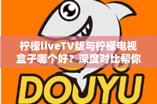柠檬liveTV版与柠檬电视盒子哪个好？深度对比帮你选出最适合的观影方案