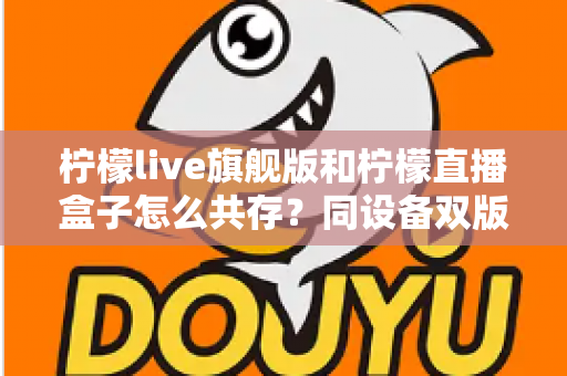 柠檬live旗舰版和柠檬直播盒子怎么共存？同设备双版本安装全攻略
