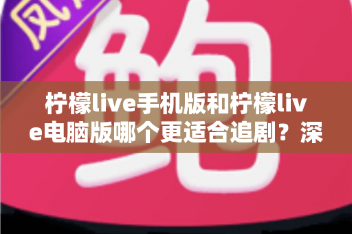柠檬live手机版和柠檬live电脑版哪个更适合追剧？深度对比解析，助你找到最佳观影伴侣
