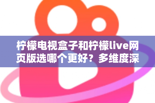 柠檬电视盒子和柠檬live网页版选哪个更好？多维度深度对比评测与实用选购指南