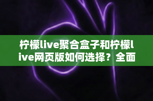 柠檬live聚合盒子和柠檬live网页版如何选择?全面对比分析助你找到最佳观看方案 柠檬live聚合盒子和柠檬live网页版如何选择?全面对比分析助你找到最佳观看方案