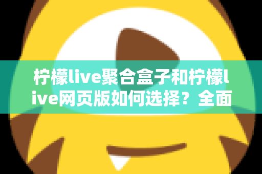 柠檬live聚合盒子和柠檬live网页版如何选择?全面对比分析助你找到最佳观看方案 柠檬live聚合盒子和柠檬live网页版如何选择?全面对比分析助你找到最佳观看方案