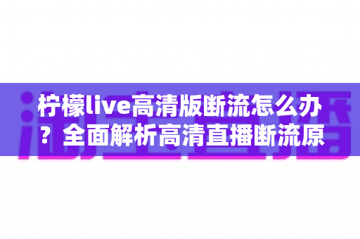 柠檬live高清版断流怎么办？全面解析高清直播断流原因与实用解决方法，助你畅享丝滑观看体验