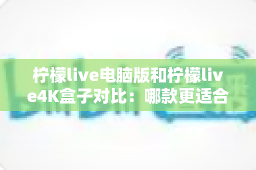 柠檬live电脑版和柠檬live4K盒子对比:哪款更适合你的观影需求?一文看懂两大版本核心差异 柠檬live电脑版和柠檬live4K盒子对比:哪款更适合你的观影需求?一文看懂两大版本核心差异