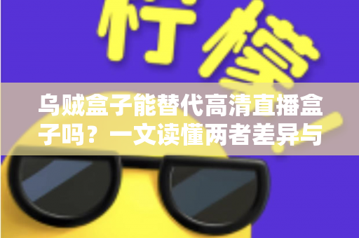 乌贼盒子能替代高清直播盒子吗?一文读懂两者差异与选购指南 乌贼盒子能替代高清直播盒子吗?一文读懂两者差异与选购指南