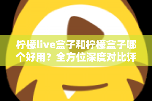 柠檬live盒子和柠檬盒子哪个好用?全方位深度对比评测帮你做出正确选择 柠檬live盒子和柠檬盒子哪个好用?全方位深度对比评测帮你做出正确选择