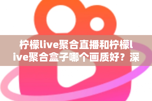 柠檬live聚合直播和柠檬live聚合盒子哪个画质好？深度画质对比与选购全攻略