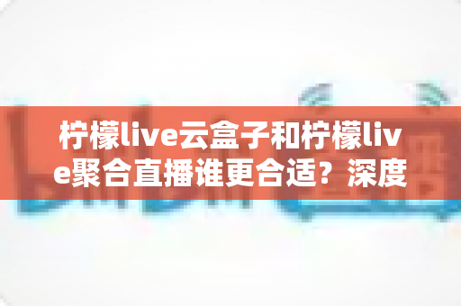 柠檬live云盒子和柠檬live聚合直播谁更合适?深度对比帮你选出最佳观影方案 柠檬live云盒子和柠檬live聚合直播谁更合适?深度对比帮你选出最佳观影方案