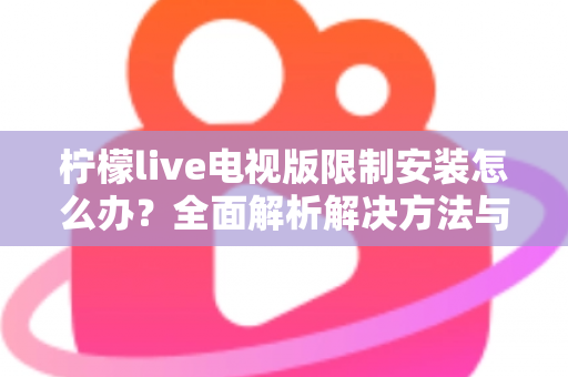 柠檬live电视版限制安装怎么办?全面解析解决方法与安装技巧 柠檬live电视版限制安装怎么办?全面解析解决方法与安装技巧
