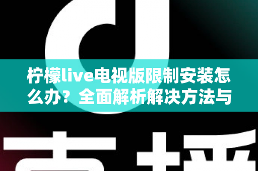 柠檬live电视版限制安装怎么办?全面解析解决方法与安装技巧 柠檬live电视版限制安装怎么办?全面解析解决方法与安装技巧