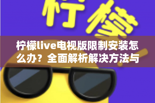 柠檬live电视版限制安装怎么办？全面解析解决方法与安装技巧