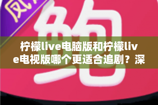 柠檬live电脑版和柠檬live电视版哪个更适合追剧？深度对比帮你选对追剧设备