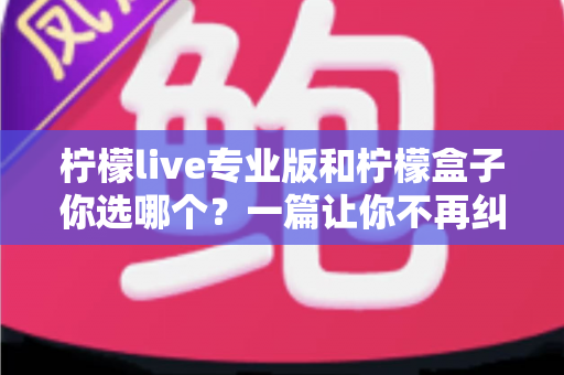 柠檬live专业版和柠檬盒子你选哪个？一篇让你不再纠结的深度对比指南