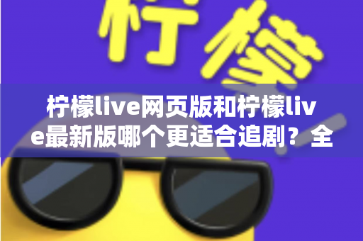 柠檬live网页版和柠檬live最新版哪个更适合追剧?全方位对比助你找到最佳观影方案 柠檬live网页版和柠檬live最新版哪个更适合追剧?全方位对比助你找到最佳观影方案