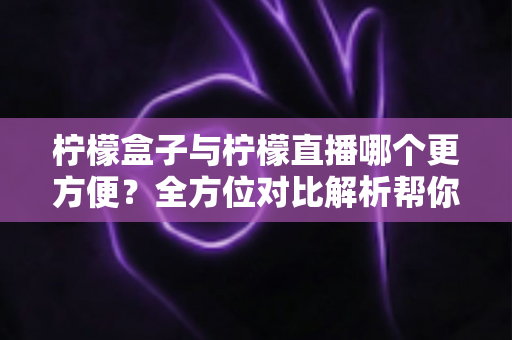 柠檬盒子与柠檬直播哪个更方便？全方位对比解析帮你轻松做出选择