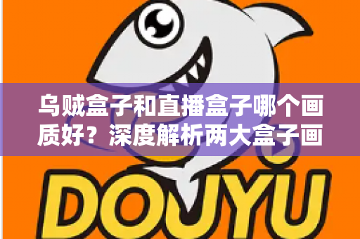 乌贼盒子和直播盒子哪个画质好？深度解析两大盒子画质差异与选购全攻略
