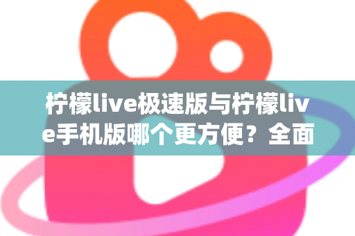 柠檬live极速版与柠檬live手机版哪个更方便?全面对比分析助你轻松选出最适合自己的直播App版本 柠檬live极速版与柠檬live手机版哪个更方便?全面对比分析助你轻松选出最适合自己的直播App版本