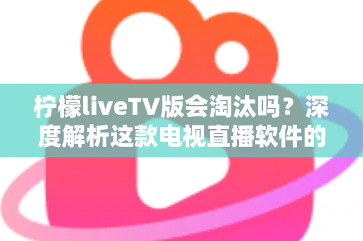 柠檬liveTV版会淘汰吗?深度解析这款电视直播软件的现状、风险与未来发展趋势 柠檬liveTV版会淘汰吗?深度解析这款电视直播软件的现状、风险与未来发展趋势