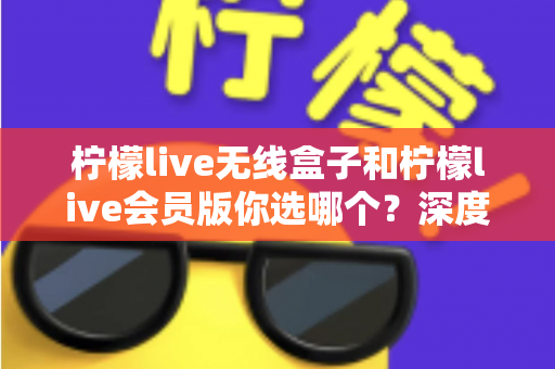 柠檬live无线盒子和柠檬live会员版你选哪个?深度对比帮你找到最适合自己的观影方案 柠檬live无线盒子和柠檬live会员版你选哪个?深度对比帮你找到最适合自己的观影方案