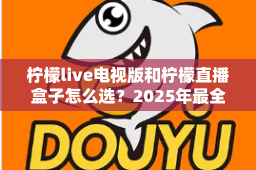 柠檬live电视版和柠檬直播盒子怎么选?2025年最全对比评测与选购避坑指南 柠檬live电视版和柠檬直播盒子怎么选?2025年最全对比评测与选购避坑指南