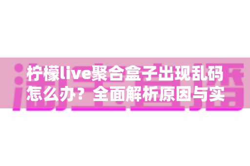 柠檬live聚合盒子出现乱码怎么办?全面解析原因与实用解决方法指南 柠檬live聚合盒子出现乱码怎么办?全面解析原因与实用解决方法指南