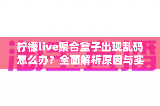 柠檬live聚合盒子出现乱码怎么办?全面解析原因与实用解决方法指南 柠檬live聚合盒子出现乱码怎么办?全面解析原因与实用解决方法指南