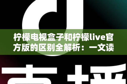 柠檬电视盒子和柠檬live官方版的区别全解析：一文读懂两大版本的定位与选择指南