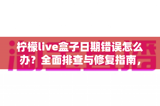 柠檬live盒子日期错误怎么办？全面排查与修复指南，轻松恢复流畅观影体验