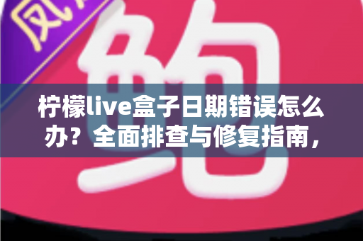柠檬live盒子日期错误怎么办？全面排查与修复指南，轻松恢复流畅观影体验