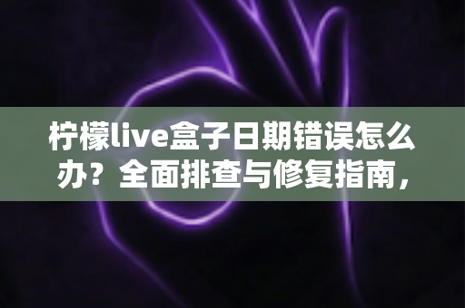 柠檬live盒子日期错误怎么办？全面排查与修复指南，轻松恢复流畅观影体验