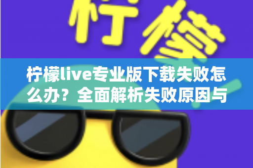 柠檬live专业版下载失败怎么办？全面解析失败原因与高效解决方法指南