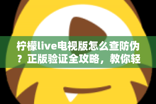 柠檬live电视版怎么查防伪?正版验证全攻略,教你轻松辨别真假,远离盗版陷阱 柠檬live电视版怎么查防伪?正版验证全攻略,教你轻松辨别真假,远离盗版陷阱