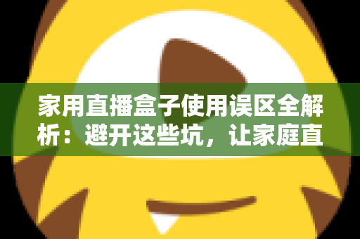 家用直播盒子使用误区全解析：避开这些坑，让家庭直播画质与人气双双提升