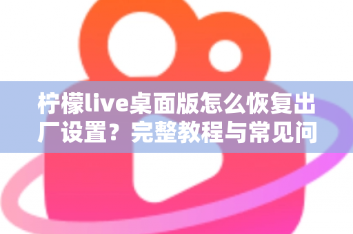 柠檬live桌面版怎么恢复出厂设置？完整教程与常见问题详解