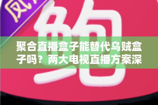 聚合直播盒子能替代乌贼盒子吗？两大电视直播方案深度对比，看完再买不踩坑