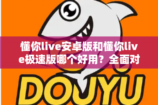 懂你live安卓版和懂你live极速版哪个好用?全面对比评测帮你选出最适合的版本 懂你live安卓版和懂你live极速版哪个好用?全面对比评测帮你选出最适合的版本