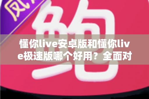 懂你live安卓版和懂你live极速版哪个好用?全面对比评测帮你选出最适合的版本 懂你live安卓版和懂你live极速版哪个好用?全面对比评测帮你选出最适合的版本