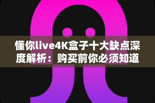 懂你live4K盒子十大缺点深度解析:购买前你必须知道的真实使用体验 懂你live4K盒子十大缺点深度解析:购买前你必须知道的真实使用体验