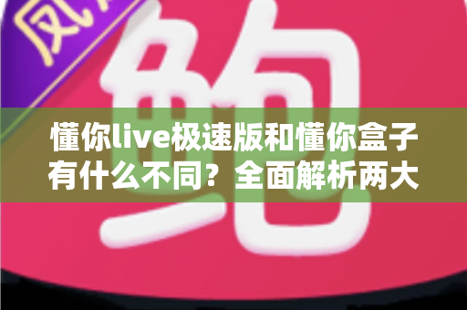 懂你live极速版和懂你盒子有什么不同？全面解析两大产品的区别与选择指南