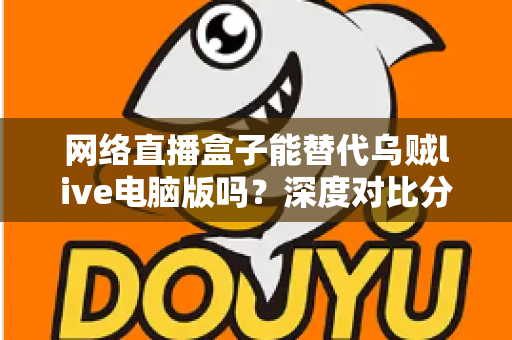 网络直播盒子能替代乌贼live电脑版吗？深度对比分析与选购指南全解析