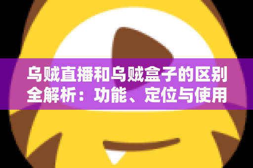 乌贼直播和乌贼盒子的区别全解析:功能、定位与使用场景一站式对比指南 乌贼直播和乌贼盒子的区别全解析:功能、定位与使用场景一站式对比指南