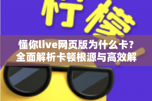 懂你live网页版为什么卡？全面解析卡顿根源与高效解决方法大全