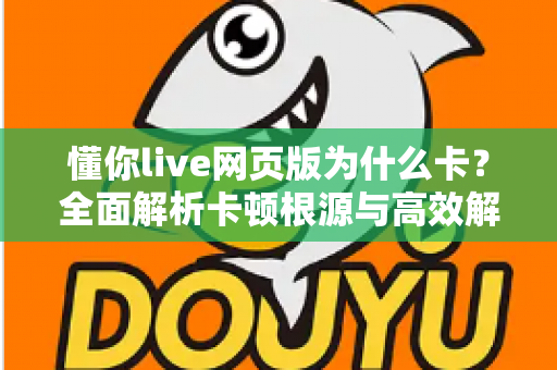 懂你live网页版为什么卡？全面解析卡顿根源与高效解决方法大全